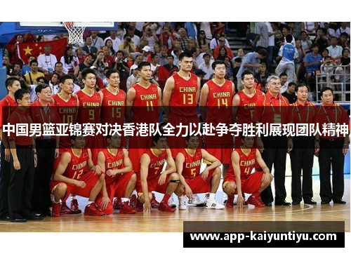中国男篮亚锦赛对决香港队全力以赴争夺胜利展现团队精神