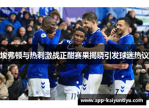 埃弗顿与热刺激战正酣赛果揭晓引发球迷热议