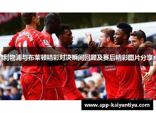 利物浦与布莱顿精彩对决瞬间回顾及赛后精彩图片分享
