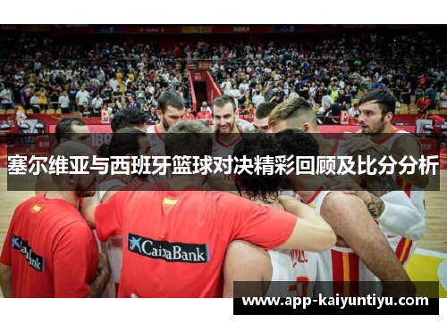 塞尔维亚与西班牙篮球对决精彩回顾及比分分析